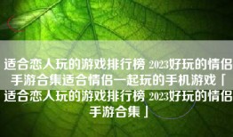 适合恋人玩的游戏排行榜 2023好玩的情侣手游合集适合情侣一起玩的手机游戏「适合恋人玩的游戏排行榜 2023好玩的情侣手游合集」