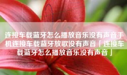 连接车载蓝牙怎么播放音乐没有声音手机连接车载蓝牙放歌没有声音「连接车载蓝牙怎么播放音乐没有声音」