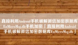 直接利用Android手机破解微信加密数据库EnMicroMsg.db手机加密「直接利用Android手机破解微信加密数据库EnMicroMsg.db」
