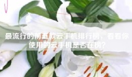 最流行的前五款云手机排行榜，看看你使用的云手机是否在榜？