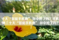 十大“智能手机病” 你中枪了吗？手机病「十大“智能手机病” 你中枪了吗？」