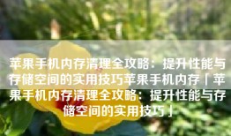 苹果手机内存清理全攻略：提升性能与存储空间的实用技巧苹果手机内存「苹果手机内存清理全攻略：提升性能与存储空间的实用技巧」