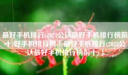 最好手机排行(2023公认最好手机排行榜前十)好手机排行榜「最好手机排行(2023公认最好手机排行榜前十)」