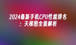 2024最新手机CPU性能排名：天梯图全面解析手机cpu天梯图「2024最新手机CPU性能排名：天梯图全面解析」