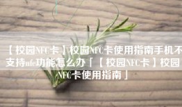 【校园NFC卡】校园NFC卡使用指南手机不支持nfc功能怎么办「【校园NFC卡】校园NFC卡使用指南」