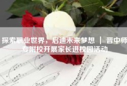 探索职业世界，启迪未来梦想 ｜ 晋中师专附校开展家长进校园活动