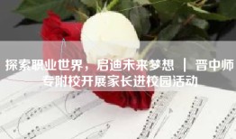 探索职业世界，启迪未来梦想 ｜ 晋中师专附校开展家长进校园活动