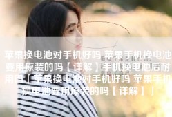 苹果换电池对手机好吗 苹果手机换电池要用原装的吗【详解】手机换电池后耐用吗「苹果换电池对手机好吗 苹果手机换电池要用原装的吗【详解】」