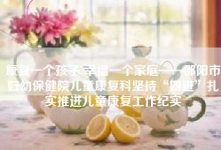 康复一个孩子 幸福一个家庭——邵阳市妇幼保健院儿童康复科坚持“四进”扎实推进儿童康复工作纪实