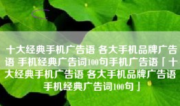 十大经典手机广告语 各大手机品牌广告语 手机经典广告词100句手机广告语「十大经典手机广告语 各大手机品牌广告语 手机经典广告词100句」