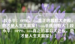 段永平：OPPO、vivo真正的幕后大老板，他才是人生大赢家！vivo手机创始人「段永平：OPPO、vivo真正的幕后大老板，他才是人生大赢家！」