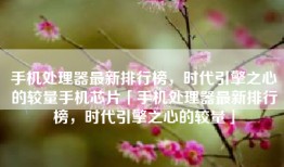 手机处理器最新排行榜，时代引擎之心的较量手机芯片「手机处理器最新排行榜，时代引擎之心的较量」