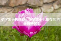 小学生手机推荐（小学生手机推荐2021年最值得买）