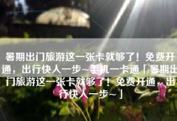 暑期出门旅游这一张卡就够了！免费开通，出行快人一步~手机一卡通「暑期出门旅游这一张卡就够了！免费开通，出行快人一步~」