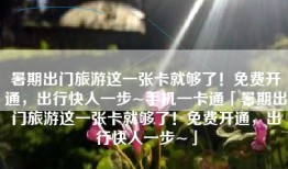 暑期出门旅游这一张卡就够了！免费开通，出行快人一步~手机一卡通「暑期出门旅游这一张卡就够了！免费开通，出行快人一步~」