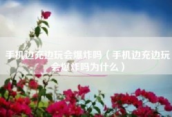 手机边充边玩会爆炸吗（手机边充边玩会爆炸吗为什么）