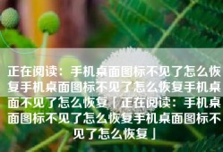 正在阅读：手机桌面图标不见了怎么恢复手机桌面图标不见了怎么恢复手机桌面不见了怎么恢复「正在阅读：手机桌面图标不见了怎么恢复手机桌面图标不见了怎么恢复」