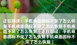 正在阅读：手机桌面图标不见了怎么恢复手机桌面图标不见了怎么恢复手机桌面不见了怎么恢复「正在阅读：手机桌面图标不见了怎么恢复手机桌面图标不见了怎么恢复」