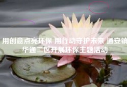 用创意点亮环保 用行动守护未来 通安镇华通二区开展环保主题活动