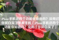 iPhone手机这四个功能你知道吗？没用过你就白买了苹果手机「iPhone手机这四个功能你知道吗？没用过你就白买了」