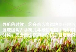 导航的时候，您会首选高德地图还是百度地图呢？手机北斗导航地图「导航的时候，您会首选高德地图还是百度地图呢？」