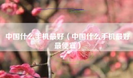 中国什么手机最好（中国什么手机最好最便宜）