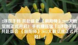2浮世千转 共赴盛会 《阴阳师》2022大触觉醒正式开启！手机赚钱宝「2浮世千转 共赴盛会 《阴阳师》2022大触觉醒正式开启！」