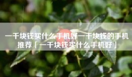 一千块钱买什么手机好一千块钱的手机推荐「一千块钱买什么手机好」