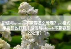 微信与iphone4s不兼容怎么处理？psd格式手机怎么打开「微信与iphone4s不兼容怎么处理？」