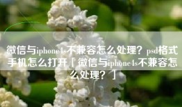 微信与iphone4s不兼容怎么处理？psd格式手机怎么打开「微信与iphone4s不兼容怎么处理？」