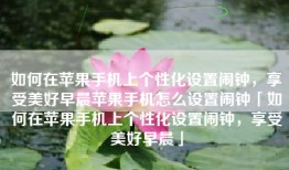 如何在苹果手机上个性化设置闹钟，享受美好早晨苹果手机怎么设置闹钟「如何在苹果手机上个性化设置闹钟，享受美好早晨」