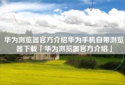 华为浏览器官方介绍华为手机自带浏览器下载「华为浏览器官方介绍」