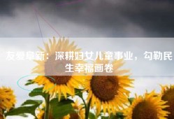 友爱阜新：深耕妇女儿童事业，勾勒民生幸福画卷