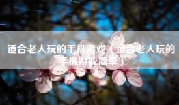 适合老人玩的手机游戏（适合老人玩的手机游戏简单）