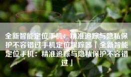 全新智能定位手机：精准追踪与隐私保护不容错过手机定位跟踪器「全新智能定位手机：精准追踪与隐私保护不容错过」
