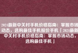 2024最新中关村手机价格指南：掌握市场动态，选购最佳手机报价手机「2024最新中关村手机价格指南：掌握市场动态，选购最佳手机」
