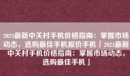 2024最新中关村手机价格指南：掌握市场动态，选购最佳手机报价手机「2024最新中关村手机价格指南：掌握市场动态，选购最佳手机」