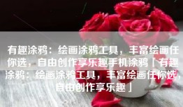 有趣涂鸦：绘画涂鸦工具，丰富绘画任你选，自由创作享乐趣手机涂鸦「有趣涂鸦：绘画涂鸦工具，丰富绘画任你选，自由创作享乐趣」