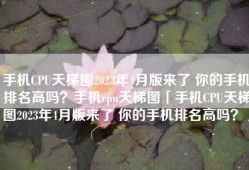手机CPU天梯图2023年4月版来了 你的手机排名高吗？手机cpu天梯图「手机CPU天梯图2023年4月版来了 你的手机排名高吗？」
