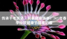 传承千年医道，共襄健康盛举：2025年春季仲景健康节隆重启幕