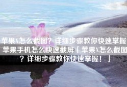 苹果X怎么截图？详细步骤教你快速掌握！苹果手机怎么快速截屏「苹果X怎么截图？详细步骤教你快速掌握！」