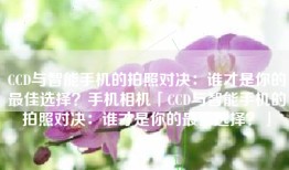 CCD与智能手机的拍照对决：谁才是你的最佳选择？手机相机「CCD与智能手机的拍照对决：谁才是你的最佳选择？」