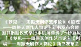 《梦见——周振天创作艺术论》《剧魂——周振天剧作人物论》新书发布会暨图书捐赠仪式举行手机屏幕碎了20秒复原「《梦见——周振天创作艺术论》《剧魂——周振天剧作人物论》新书发布会暨图书捐赠仪式举行」