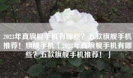 2023年真旗舰手机有哪些？五款旗舰手机推荐！旗舰手机「2023年真旗舰手机有哪些？五款旗舰手机推荐！」
