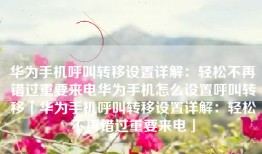华为手机呼叫转移设置详解：轻松不再错过重要来电华为手机怎么设置呼叫转移「华为手机呼叫转移设置详解：轻松不再错过重要来电」