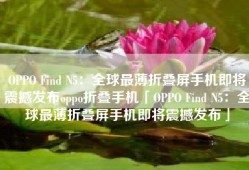 OPPO Find N5：全球最薄折叠屏手机即将震撼发布oppo折叠手机「OPPO Find N5：全球最薄折叠屏手机即将震撼发布」