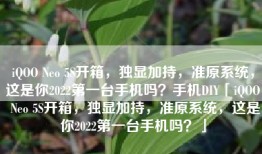 iQOO Neo 5S开箱，独显加持，准原系统，这是你2022第一台手机吗？手机DIY「iQOO Neo 5S开箱，独显加持，准原系统，这是你2022第一台手机吗？」