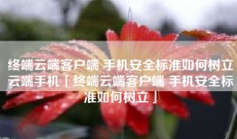终端云端客户端 手机安全标准如何树立云端手机「终端云端客户端 手机安全标准如何树立」