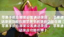 苹果手机在哪里设置通话录音 ， 苹果通话录音功能在哪苹果手机录音功能在哪「苹果手机在哪里设置通话录音 ， 苹果通话录音功能在哪」