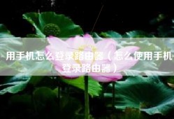 用手机怎么登录路由器（怎么使用手机登录路由器）